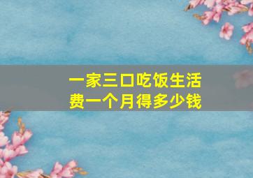 一家三口吃饭生活费一个月得多少钱