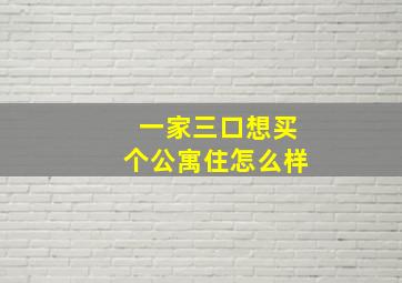 一家三口想买个公寓住怎么样