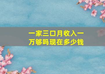 一家三口月收入一万够吗现在多少钱