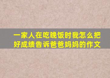 一家人在吃晚饭时我怎么把好成绩告诉爸爸妈妈的作文