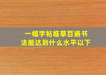 一幅字帖临摹百遍书法能达到什么水平以下