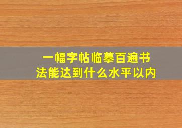 一幅字帖临摹百遍书法能达到什么水平以内