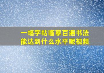 一幅字帖临摹百遍书法能达到什么水平呢视频