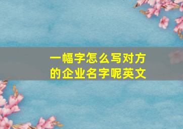 一幅字怎么写对方的企业名字呢英文