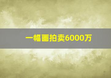 一幅画拍卖6000万