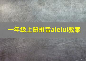 一年级上册拼音aieiui教案