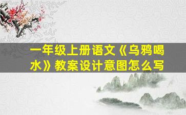 一年级上册语文《乌鸦喝水》教案设计意图怎么写