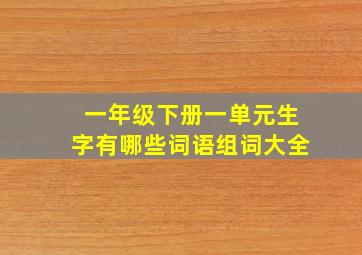 一年级下册一单元生字有哪些词语组词大全