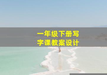 一年级下册写字课教案设计