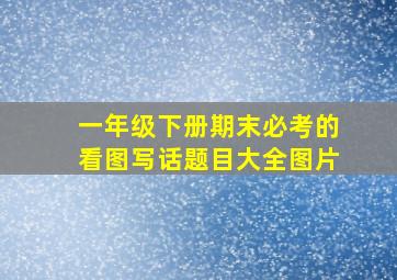 一年级下册期末必考的看图写话题目大全图片