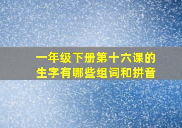 一年级下册第十六课的生字有哪些组词和拼音