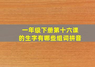 一年级下册第十六课的生字有哪些组词拼音