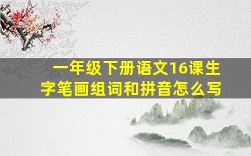 一年级下册语文16课生字笔画组词和拼音怎么写