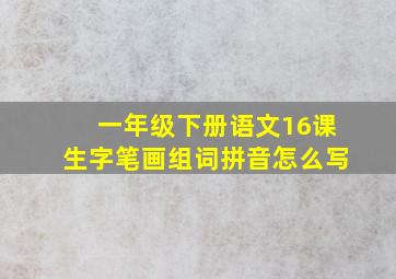 一年级下册语文16课生字笔画组词拼音怎么写