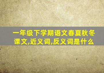 一年级下学期语文春夏秋冬课文,近义词,反义词是什么