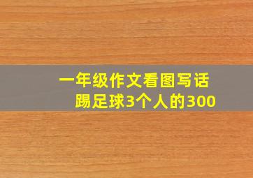 一年级作文看图写话踢足球3个人的300