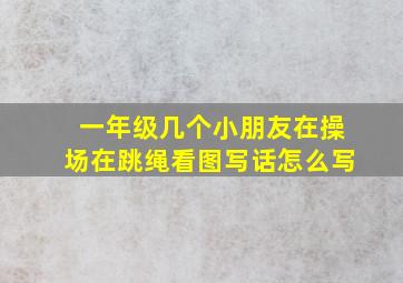 一年级几个小朋友在操场在跳绳看图写话怎么写