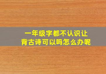 一年级字都不认识让背古诗可以吗怎么办呢