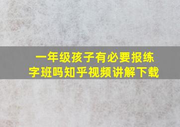 一年级孩子有必要报练字班吗知乎视频讲解下载