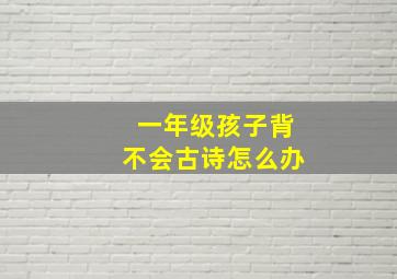 一年级孩子背不会古诗怎么办