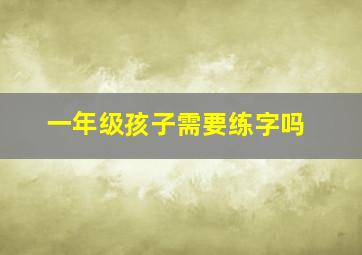 一年级孩子需要练字吗