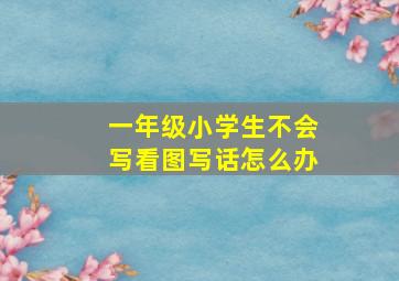 一年级小学生不会写看图写话怎么办