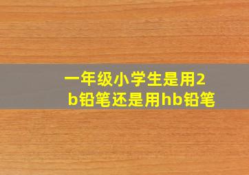 一年级小学生是用2b铅笔还是用hb铅笔