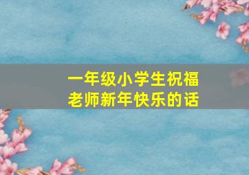 一年级小学生祝福老师新年快乐的话