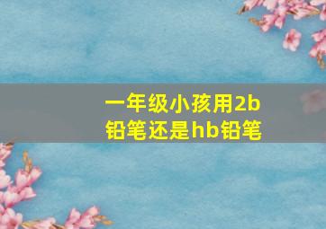 一年级小孩用2b铅笔还是hb铅笔