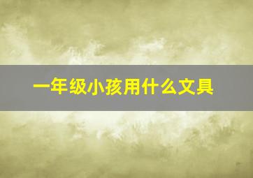 一年级小孩用什么文具