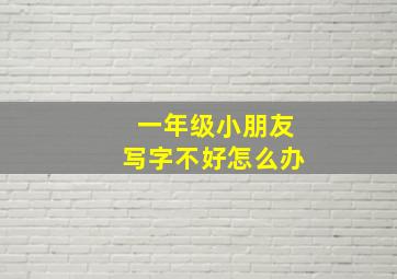 一年级小朋友写字不好怎么办