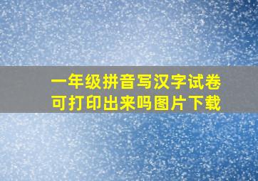 一年级拼音写汉字试卷可打印出来吗图片下载