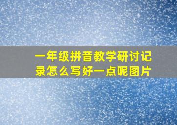 一年级拼音教学研讨记录怎么写好一点呢图片