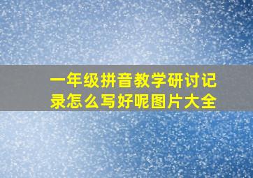 一年级拼音教学研讨记录怎么写好呢图片大全