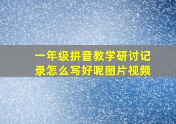 一年级拼音教学研讨记录怎么写好呢图片视频