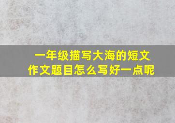 一年级描写大海的短文作文题目怎么写好一点呢