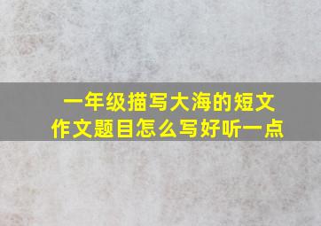 一年级描写大海的短文作文题目怎么写好听一点