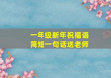 一年级新年祝福语简短一句话送老师