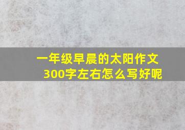 一年级早晨的太阳作文300字左右怎么写好呢