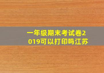 一年级期末考试卷2019可以打印吗江苏