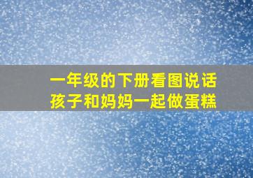 一年级的下册看图说话孩子和妈妈一起做蛋糕