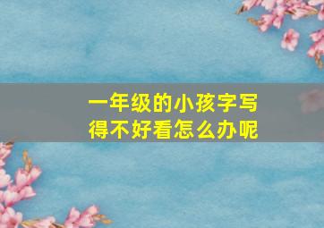 一年级的小孩字写得不好看怎么办呢