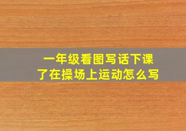 一年级看图写话下课了在操场上运动怎么写