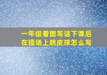 一年级看图写话下课后在操场上跳皮球怎么写