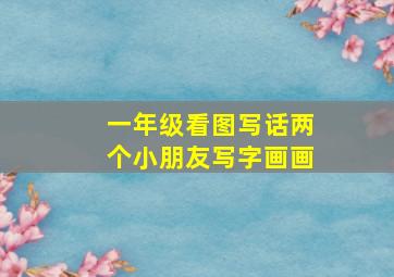 一年级看图写话两个小朋友写字画画