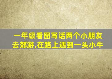 一年级看图写话两个小朋友去郊游,在路上遇到一头小牛