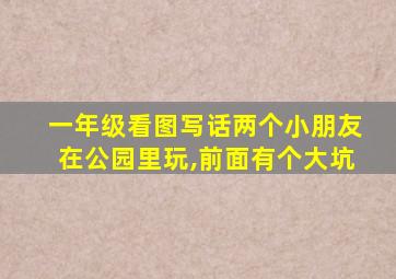 一年级看图写话两个小朋友在公园里玩,前面有个大坑