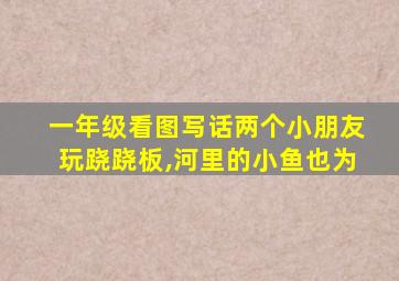 一年级看图写话两个小朋友玩跷跷板,河里的小鱼也为