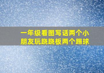 一年级看图写话两个小朋友玩跷跷板两个踢球