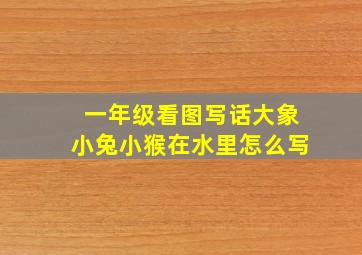 一年级看图写话大象小兔小猴在水里怎么写